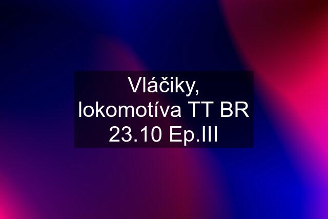 Vláčiky, lokomotíva TT BR 23.10 Ep.III