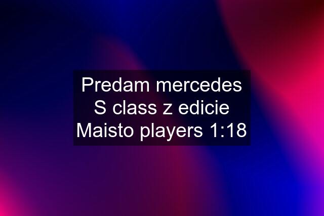 Predam mercedes S class z edicie Maisto players 1:18