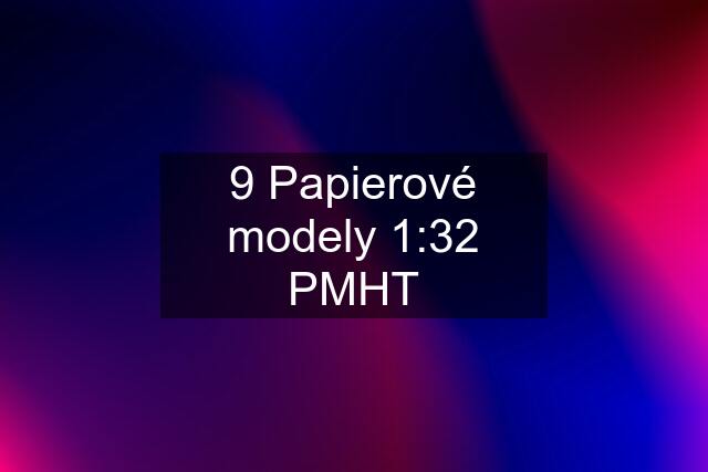 9 Papierové modely 1:32 PMHT