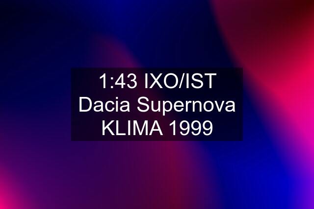 1:43 IXO/IST Dacia Supernova "KLIMA" 1999