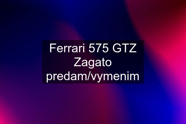 Ferrari 575 GTZ Zagato predam/vymenim
