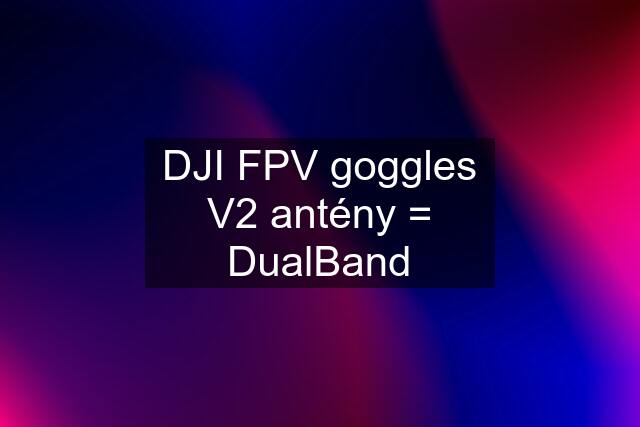 DJI FPV goggles V2 antény = DualBand