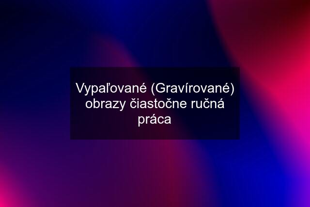 Vypaľované (Gravírované) obrazy čiastočne ručná práca