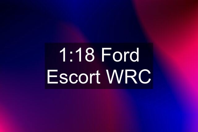 1:18 Ford Escort WRC