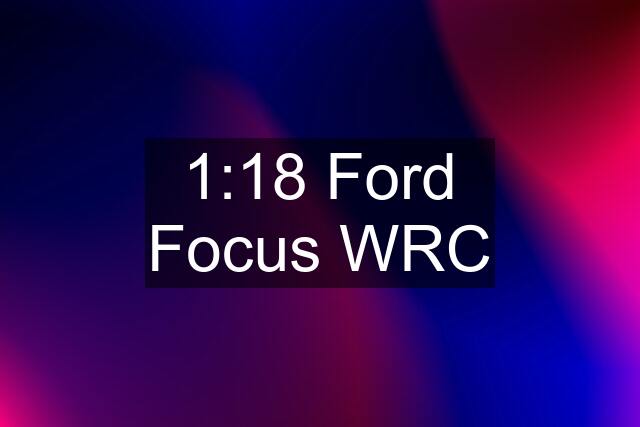 1:18 Ford Focus WRC