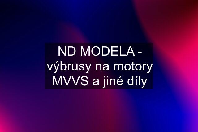 ND MODELA - výbrusy na motory MVVS a jiné díly