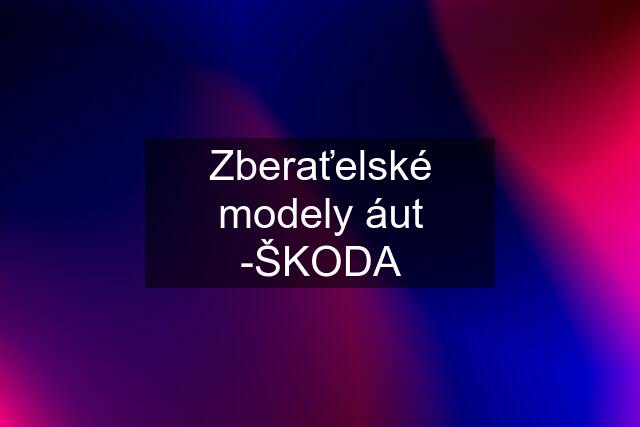 Zberaťelské modely áut -"ŠKODA"