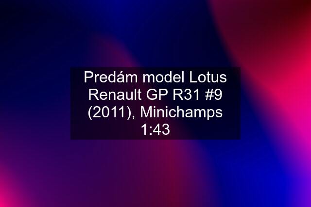 Predám model Lotus Renault GP R31 #9 (2011), Minichamps 1:43