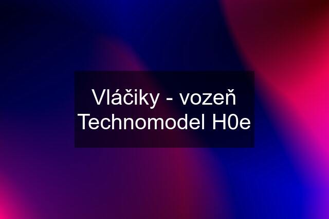 Vláčiky - vozeň Technomodel H0e