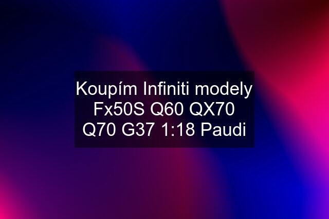 Koupím Infiniti modely Fx50S Q60 QX70 Q70 G37 1:18 Paudi