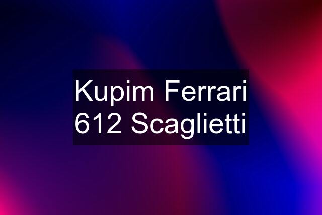 Kupim Ferrari 612 Scaglietti