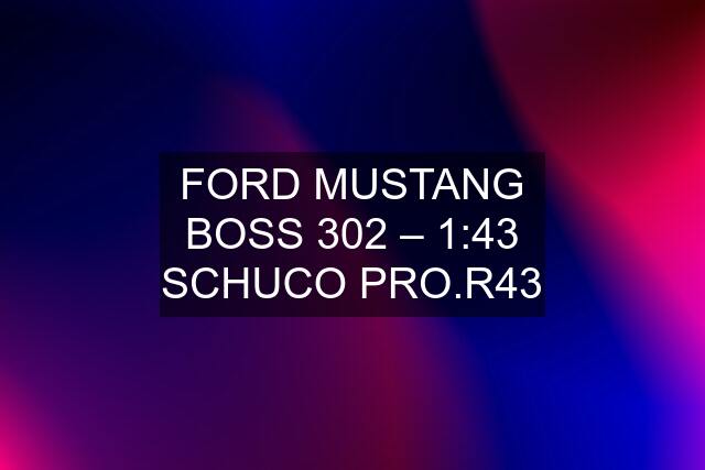 FORD MUSTANG BOSS 302 – 1:43 SCHUCO PRO.R43