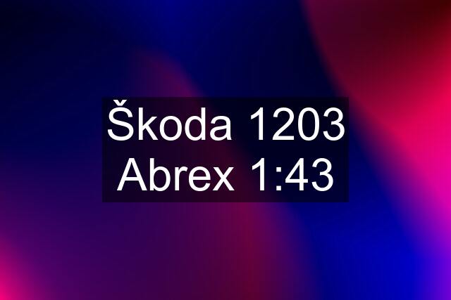 Škoda 1203 Abrex 1:43
