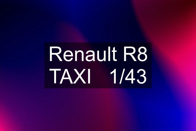 Renault R8 TAXI   1/43