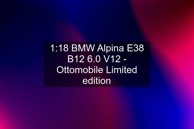 1:18 BMW Alpina E38 B12 6.0 V12 - Ottomobile Limited edition