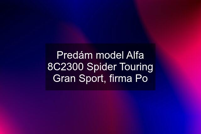Predám model Alfa 8C2300 Spider Touring Gran Sport, firma Po