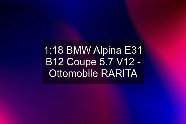 1:18 BMW Alpina E31 B12 Coupe 5.7 V12 - Ottomobile RARITA