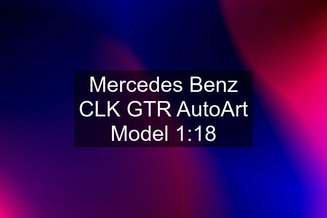 Mercedes Benz CLK GTR AutoArt Model 1:18