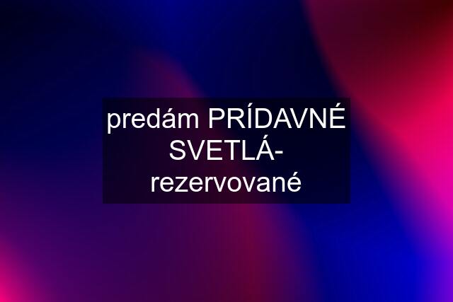 predám PRÍDAVNÉ SVETLÁ- rezervované