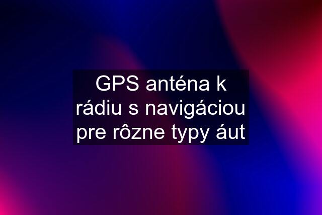 GPS anténa k rádiu s navigáciou pre rôzne typy áut