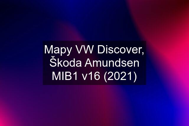 Mapy VW Discover, Škoda Amundsen MIB1 v16 (2021)