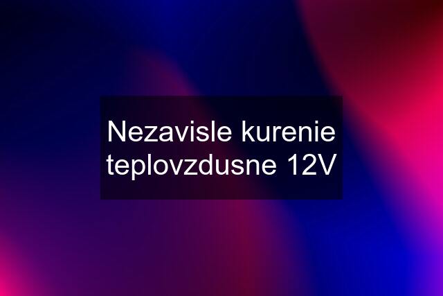 Nezavisle kurenie teplovzdusne 12V