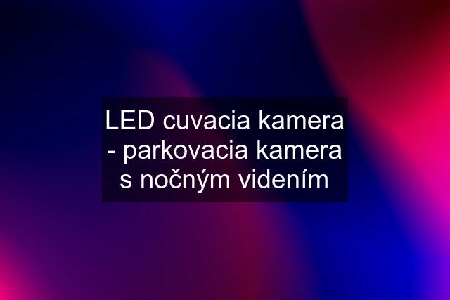 LED cuvacia kamera - parkovacia kamera s nočným videním