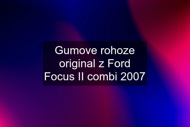 Gumove rohoze original z Ford Focus II combi 2007