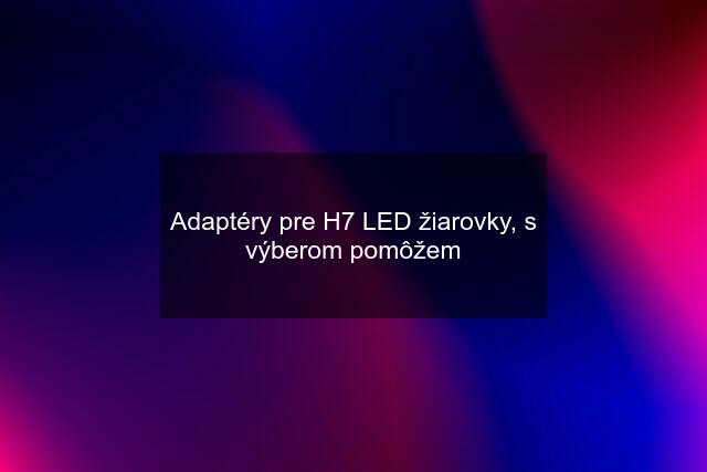 Adaptéry pre H7 LED žiarovky, s výberom pomôžem