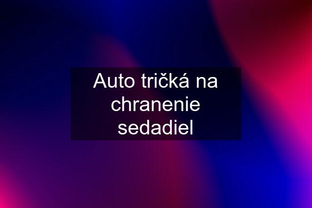 Auto tričká na chranenie sedadiel