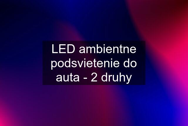 LED ambientne podsvietenie do auta - 2 druhy