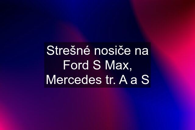 Strešné nosiče na Ford S Max, Mercedes tr. A a S