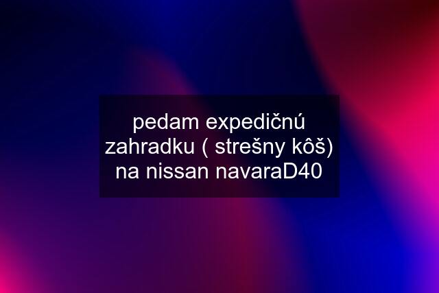 pedam expedičnú zahradku ( strešny kôš) na nissan navaraD40