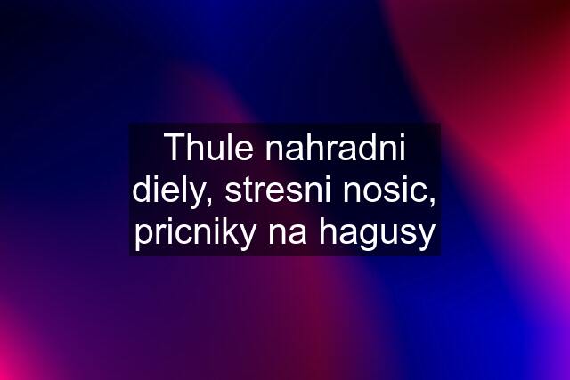 Thule nahradni diely, stresni nosic, pricniky na hagusy