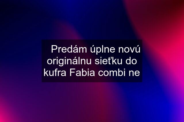 ✅Predám úplne novú originálnu sieťku do kufra Fabia combi ne