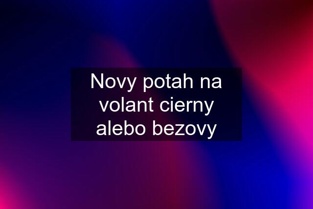 Novy potah na volant cierny alebo bezovy