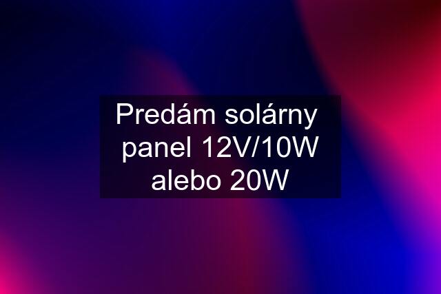 Predám solárny  panel 12V/10W alebo 20W