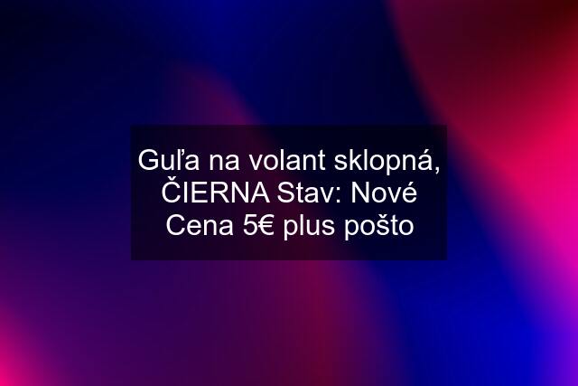 Guľa na volant sklopná, ČIERNA Stav: Nové Cena 5€ plus pošto