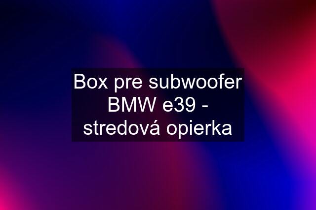 Box pre subwoofer BMW e39 - stredová opierka