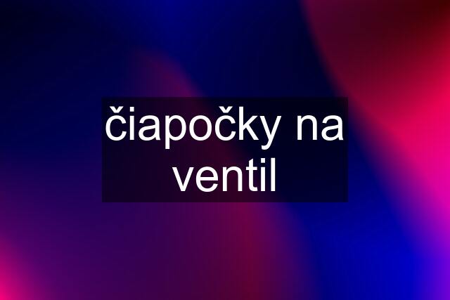 čiapočky na ventil