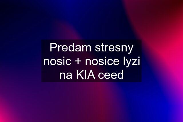 Predam stresny nosic + nosice lyzi na KIA ceed