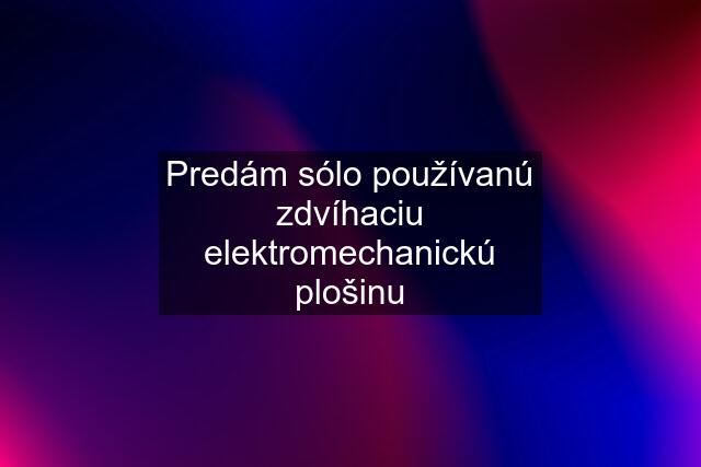 Predám sólo používanú zdvíhaciu elektromechanickú plošinu