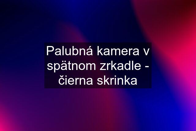 Palubná kamera v spätnom zrkadle - čierna skrinka