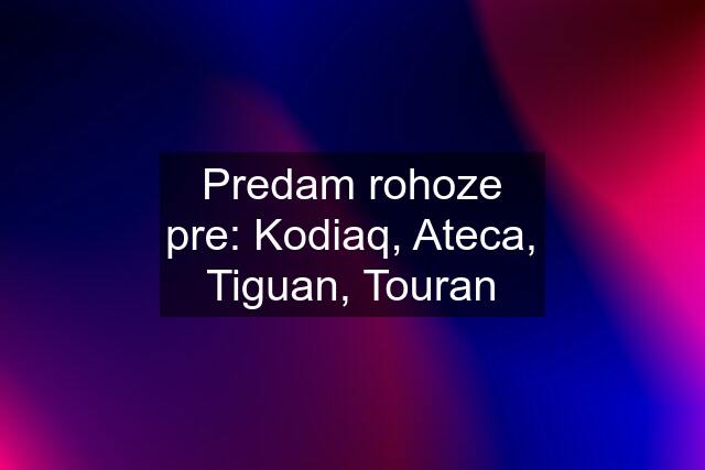 Predam rohoze pre: Kodiaq, Ateca, Tiguan, Touran