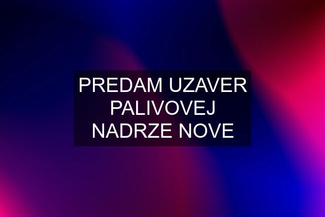 PREDAM UZAVER PALIVOVEJ NADRZE NOVE