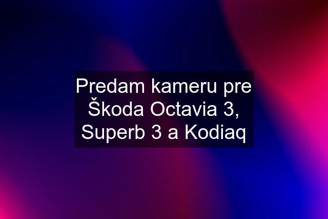Predam kameru pre Škoda Octavia 3, Superb 3 a Kodiaq