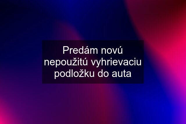 Predám novú nepoužitú vyhrievaciu podložku do auta