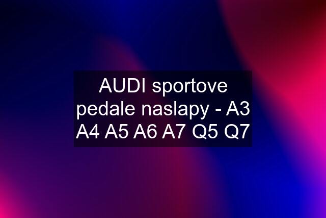 AUDI sportove pedale naslapy - A3 A4 A5 A6 A7 Q5 Q7
