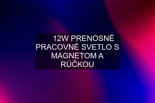    12W PRENOSNÉ PRACOVNÉ SVETLO S MAGNETOM A RÚČKOU