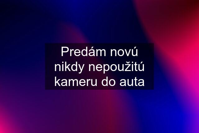 Predám novú nikdy nepoužitú kameru do auta